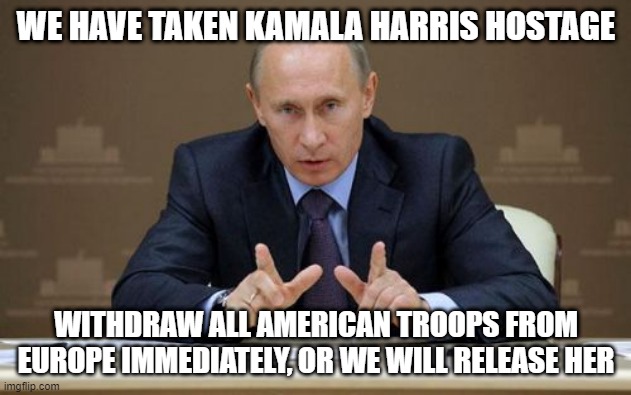 Guess the good ole' US of A ain't going to war with Russia! | WE HAVE TAKEN KAMALA HARRIS HOSTAGE WITHDRAW ALL AMERICAN TROOPS FROM EUROPE IMMEDIATELY, OR WE WILL RELEASE HER | image tagged in memes,vladimir putin,kamala harris | made w/ Imgflip meme maker