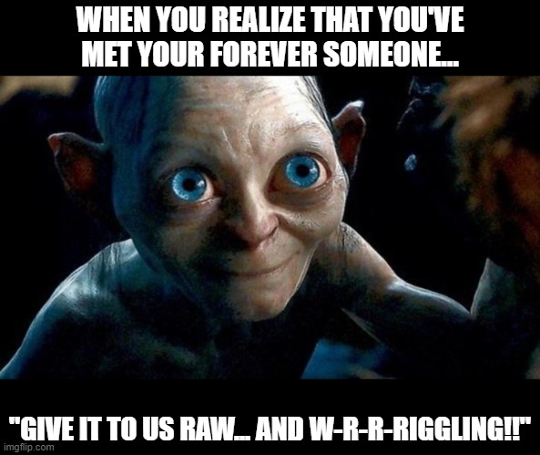 That Special Bond | WHEN YOU REALIZE THAT YOU'VE MET YOUR FOREVER SOMEONE... "GIVE IT TO US RAW... AND W-R-R-RIGGLING!!" | image tagged in gollum lord of the rings,love,soulmates | made w/ Imgflip meme maker