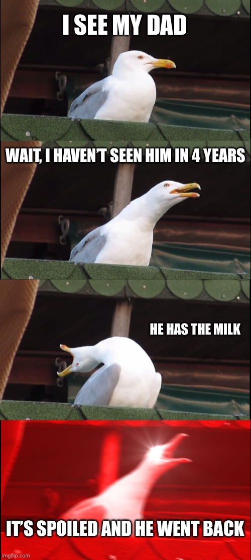 Inhaling Seagull Meme | I SEE MY DAD; WAIT, I HAVEN’T SEEN HIM IN 4 YEARS; HE HAS THE MILK; IT’S SPOILED AND HE WENT BACK | image tagged in memes,inhaling seagull | made w/ Imgflip meme maker