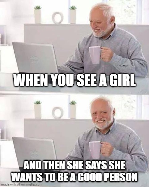 Hide the Pain Harold | WHEN YOU SEE A GIRL; AND THEN SHE SAYS SHE WANTS TO BE A GOOD PERSON | image tagged in memes,hide the pain harold | made w/ Imgflip meme maker