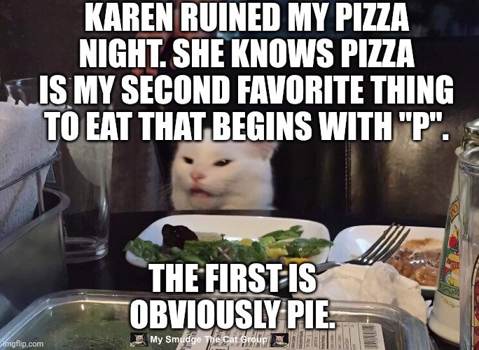 KAREN RUINED MY PIZZA NIGHT. SHE KNOWS PIZZA IS MY SECOND FAVORITE THING TO EAT THAT BEGINS WITH "P". THE FIRST IS OBVIOUSLY PIE. | image tagged in smudge the cat,smudge | made w/ Imgflip meme maker