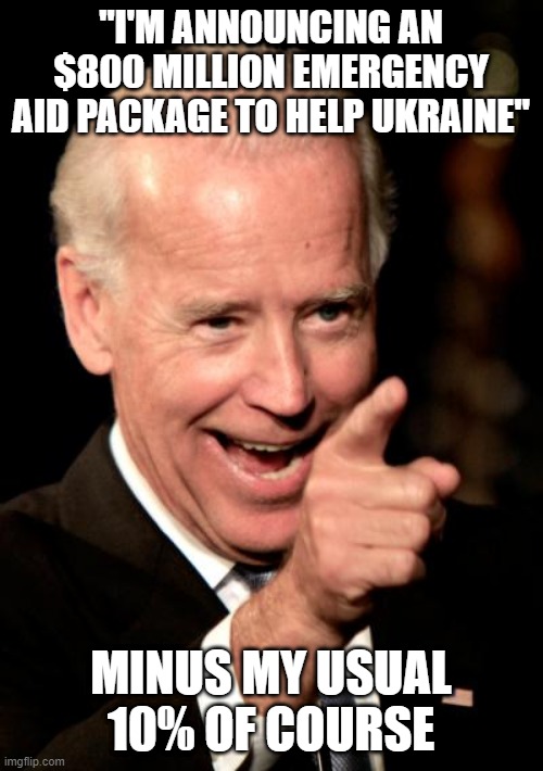 Smilin Biden | "I'M ANNOUNCING AN $800 MILLION EMERGENCY AID PACKAGE TO HELP UKRAINE"; MINUS MY USUAL 10% OF COURSE | image tagged in memes,smilin biden | made w/ Imgflip meme maker