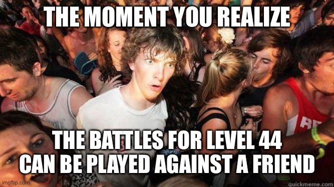 Sudden Realization | THE MOMENT YOU REALIZE; THE BATTLES FOR LEVEL 44 CAN BE PLAYED AGAINST A FRIEND | image tagged in sudden realization | made w/ Imgflip meme maker