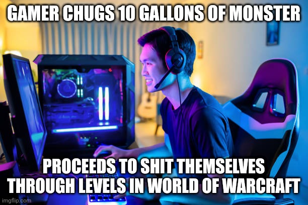 Gamer Chugs Monster while Playing WoW | GAMER CHUGS 10 GALLONS OF MONSTER; PROCEEDS TO SHIT THEMSELVES THROUGH LEVELS IN WORLD OF WARCRAFT | image tagged in wow,world of warcraft,monster,gaming,gamer,pro gamer move | made w/ Imgflip meme maker