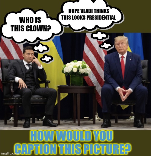 Would Vladimir like the captions you come up with? | HOPE VLADI THINKS THIS LOOKS PRESIDENTIAL; WHO IS 
THIS CLOWN? HOW WOULD YOU 
CAPTION THIS PICTURE? | image tagged in zelensky,donald trump,putin,caption this | made w/ Imgflip meme maker