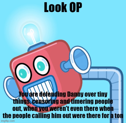 Do your own research before jumping into something | Look OP; You are defending Danny over tiny things, censoring and timering people out, when you weren't even there when the people calling him out were there for a ton | image tagged in wubbzy's info robot | made w/ Imgflip meme maker