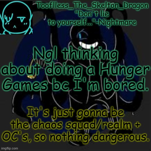 Or should I do the AU's. | Ngl thinking about doing a Hunger Games bc I'm bored. It's just gonna be the chaos squad/realm + OC's, so nothing dangerous. | image tagged in tooflless/skid's nightmare temp | made w/ Imgflip meme maker