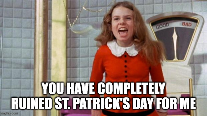 Spoiled Veruca Salt | YOU HAVE COMPLETELY RUINED ST. PATRICK'S DAY FOR ME | image tagged in spoiled veruca salt | made w/ Imgflip meme maker