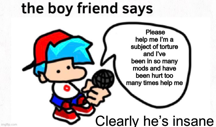Beep bop boop | Please help me I’m a subject of torture and I’ve been in so many mods and have been hurt too many times help me; Clearly he’s insane | image tagged in the boyfriend says | made w/ Imgflip meme maker