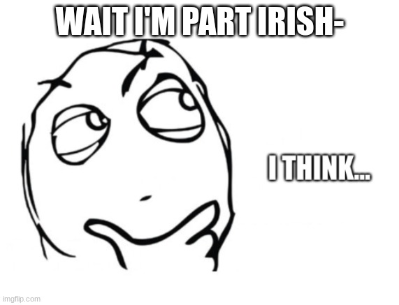I don't even know anymore- | WAIT I'M PART IRISH- | image tagged in i think template,idek,irish,saint patrick's day,e | made w/ Imgflip meme maker