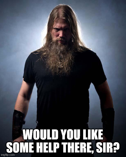 Overly manly metal musician | WOULD YOU LIKE SOME HELP THERE, SIR? | image tagged in overly manly metal musician | made w/ Imgflip meme maker