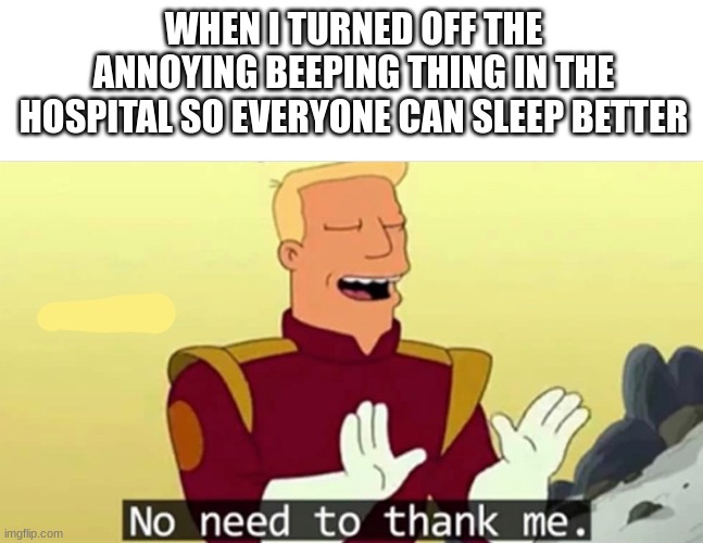I did the right thing | WHEN I TURNED OFF THE ANNOYING BEEPING THING IN THE HOSPITAL SO EVERYONE CAN SLEEP BETTER | image tagged in no need to thank me,memes,funny,dark humor | made w/ Imgflip meme maker