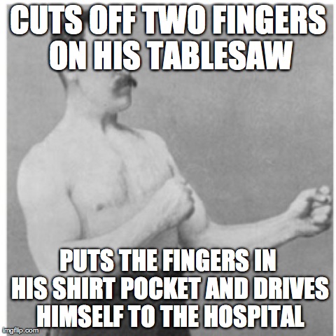 Overly Manly Man Meme | CUTS OFF TWO FINGERS ON HIS TABLESAW PUTS THE FINGERS IN HIS SHIRT POCKET AND DRIVES HIMSELF TO THE HOSPITAL | image tagged in memes,overly manly man,AdviceAnimals | made w/ Imgflip meme maker