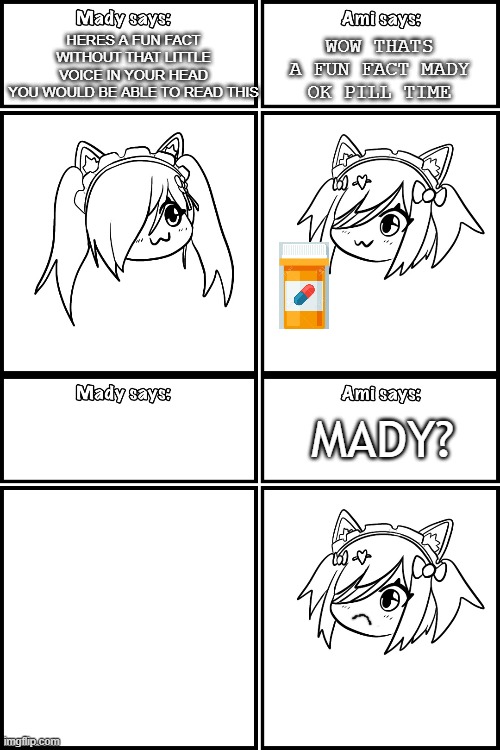 ami takes normal pills | WOW THATS A FUN FACT MADY
OK PILL TIME; HERES A FUN FACT
WITHOUT THAT LITTLE VOICE IN YOUR HEAD
YOU WOULD BE ABLE TO READ THIS; MADY? | image tagged in schizophrenia,funny,sad,pills | made w/ Imgflip meme maker