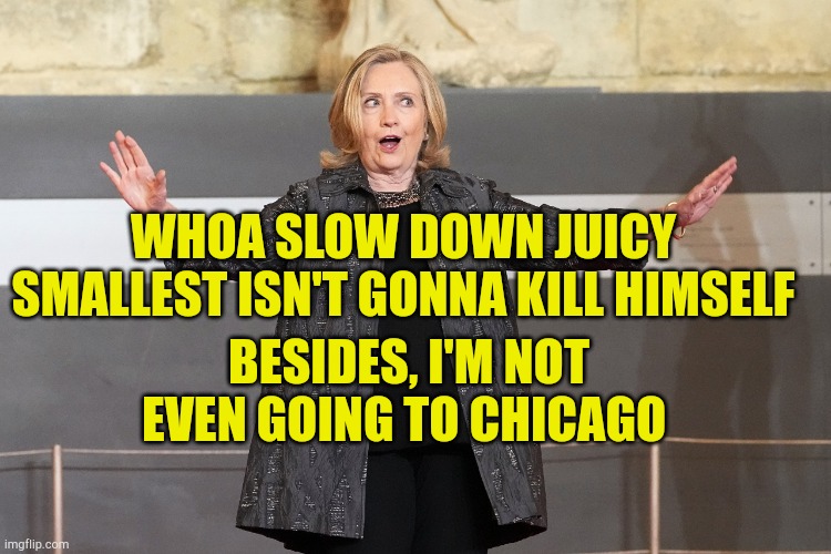 Juicy Ain't That Important | WHOA SLOW DOWN JUICY SMALLEST ISN'T GONNA KILL HIMSELF; BESIDES, I'M NOT EVEN GOING TO CHICAGO | image tagged in juicy ain't that important,hilary clinton,jussie smollett,libtards,stupid people,jail | made w/ Imgflip meme maker