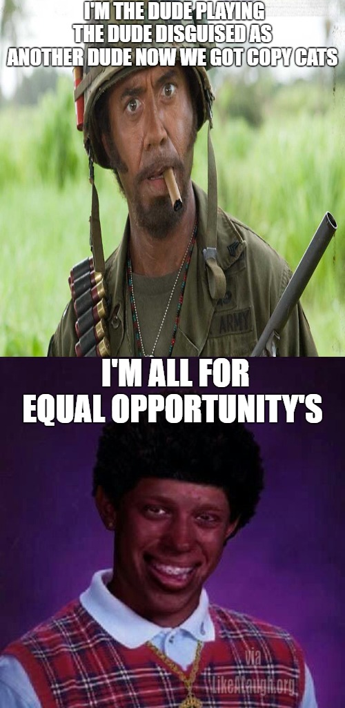 work together | I'M THE DUDE PLAYING THE DUDE DISGUISED AS ANOTHER DUDE NOW WE GOT COPY CATS; I'M ALL FOR EQUAL OPPORTUNITY'S | image tagged in black bad luck brian,tropic thunder,robert downey jr tropic thunder | made w/ Imgflip meme maker