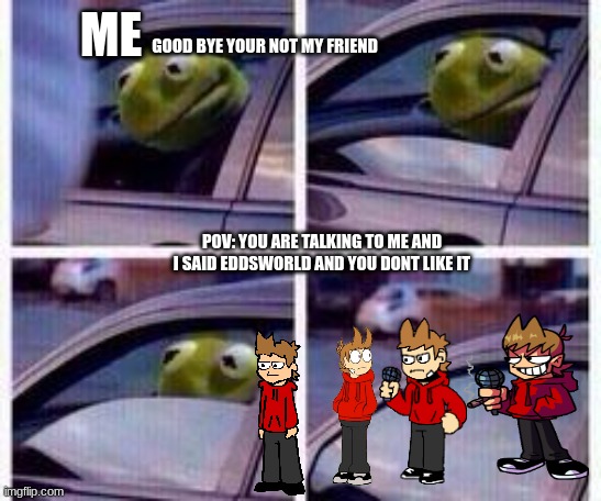 if you dont like eddsworld go f yourself | ME; GOOD BYE YOUR NOT MY FRIEND; POV: YOU ARE TALKING TO ME AND I SAID EDDSWORLD AND YOU DONT LIKE IT | image tagged in memes | made w/ Imgflip meme maker