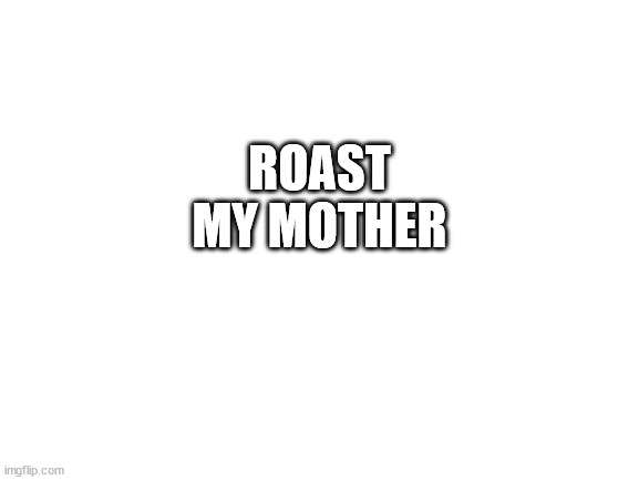 roast my mother | ROAST MY MOTHER | image tagged in blank white template | made w/ Imgflip meme maker