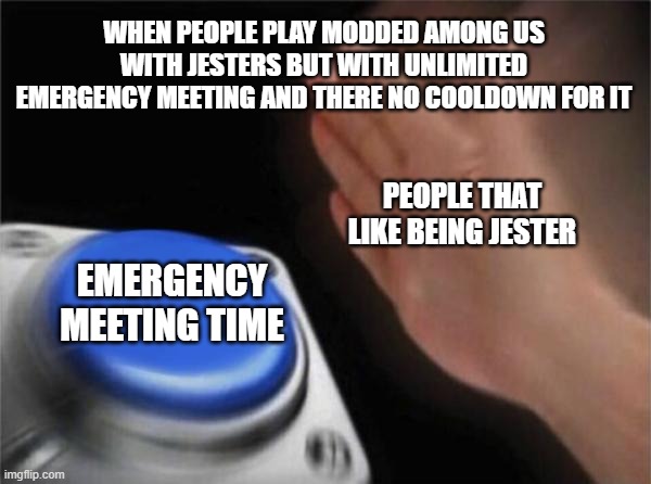 bro I hate this a lot when play with jesters | WHEN PEOPLE PLAY MODDED AMONG US WITH JESTERS BUT WITH UNLIMITED EMERGENCY MEETING AND THERE NO COOLDOWN FOR IT; PEOPLE THAT LIKE BEING JESTER; EMERGENCY MEETING TIME | image tagged in memes,blank nut button,emergency meeting among us | made w/ Imgflip meme maker