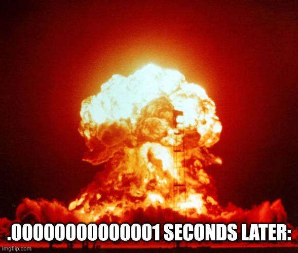 Nuke | .00000000000001 SECONDS LATER: | image tagged in nuke | made w/ Imgflip meme maker