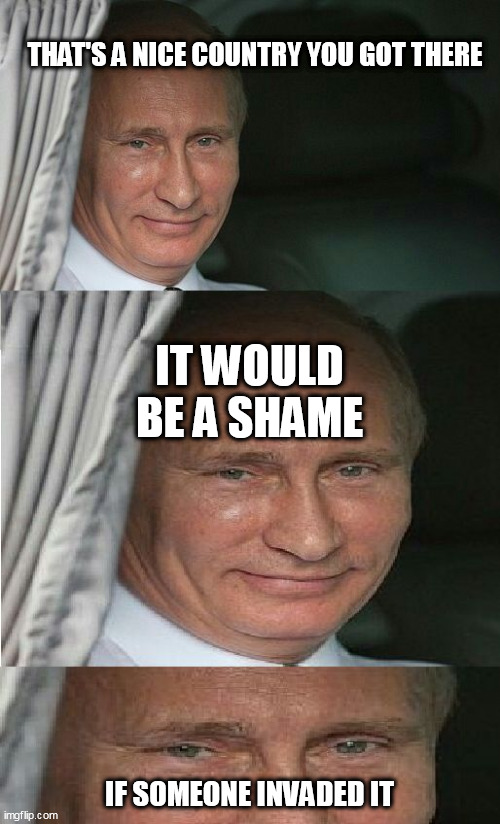 the GOAT himself | THAT'S A NICE COUNTRY YOU GOT THERE; IT WOULD BE A SHAME; IF SOMEONE INVADED IT | image tagged in would be a shame putin,vladimir putin,putin,ukraine | made w/ Imgflip meme maker