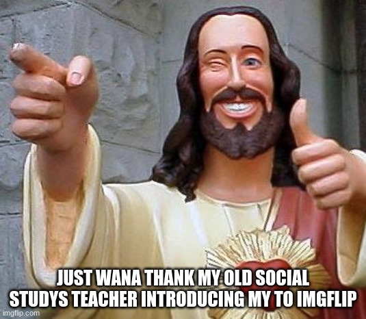 Jesus thanks you | JUST WANA THANK MY OLD SOCIAL STUDYS TEACHER INTRODUCING MY TO IMGFLIP | image tagged in jesus thanks you | made w/ Imgflip meme maker