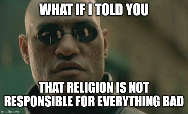 Matrix Morpheus | WHAT IF I TOLD YOU; THAT RELIGION IS NOT RESPONSIBLE FOR EVERYTHING BAD | image tagged in memes,matrix morpheus | made w/ Imgflip meme maker