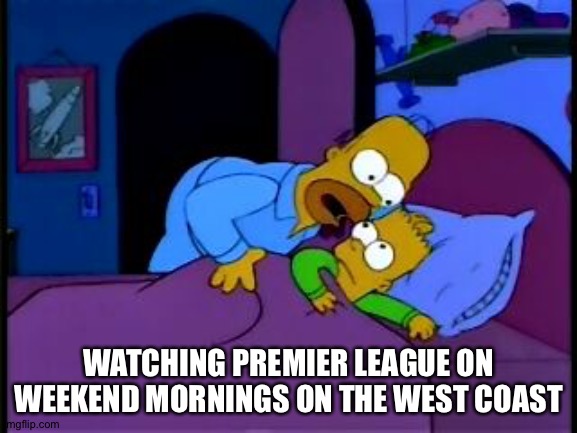 Where it starts really early in the morning | WATCHING PREMIER LEAGUE ON WEEKEND MORNINGS ON THE WEST COAST | image tagged in homer simpson i don't mean to alarm you | made w/ Imgflip meme maker