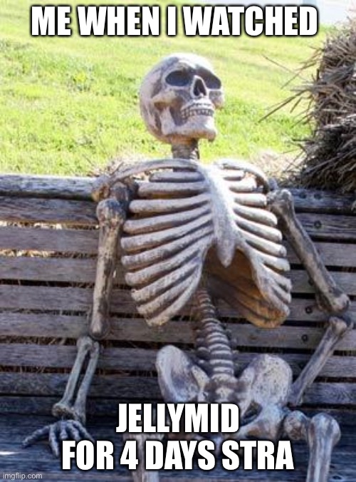 Waiting Skeleton | ME WHEN I WATCHED; JELLYMID FOR 4 DAYS STRAIGHT | image tagged in memes,waiting skeleton | made w/ Imgflip meme maker