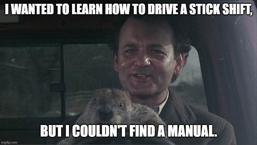 Daily Bad Dad Joke 03/17/2022 | I WANTED TO LEARN HOW TO DRIVE A STICK SHIFT, BUT I COULDN'T FIND A MANUAL. | image tagged in don't drive angry groundhog day | made w/ Imgflip meme maker