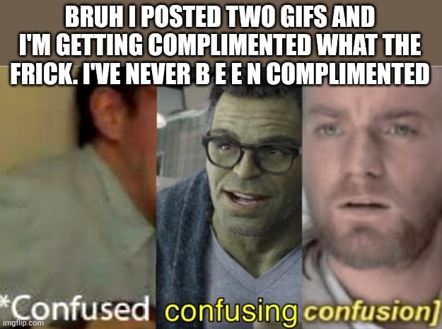 confused confusing confusion | BRUH I POSTED TWO GIFS AND I'M GETTING COMPLIMENTED WHAT THE FRICK. I'VE NEVER B E E N COMPLIMENTED | image tagged in confused confusing confusion | made w/ Imgflip meme maker
