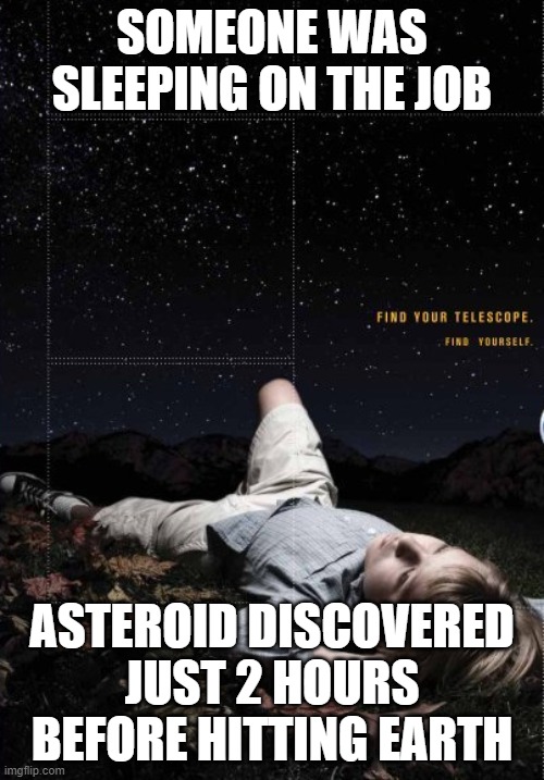 astroid | SOMEONE WAS SLEEPING ON THE JOB; ASTEROID DISCOVERED JUST 2 HOURS BEFORE HITTING EARTH | image tagged in science,meteor | made w/ Imgflip meme maker