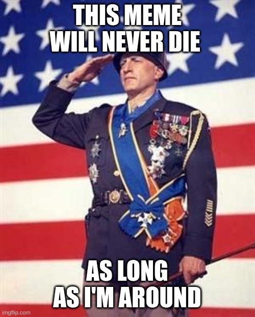 Patton Salutes You | THIS MEME WILL NEVER DIE AS LONG AS I'M AROUND | image tagged in patton salutes you | made w/ Imgflip meme maker