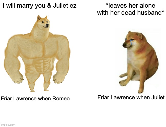 r+j meme | I will marry you & Juliet ez; *leaves her alone with her dead husband*; Friar Lawrence when Romeo; Friar Lawrence when Juliet | image tagged in memes,buff doge vs cheems | made w/ Imgflip meme maker