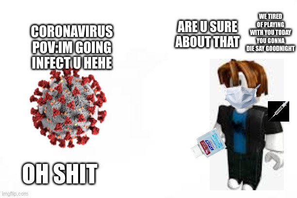 covid vs bacon hair | ARE U SURE ABOUT THAT; WE TIRED OF PLAYING WITH YOU TODAY YOU GONNA DIE SAY GOODNIGHT; CORONAVIRUS POV:IM GOING INFECT U HEHE; OH SHIT | image tagged in funny,covid,roblox,hand sanitizer,covid vaccine,mask | made w/ Imgflip meme maker