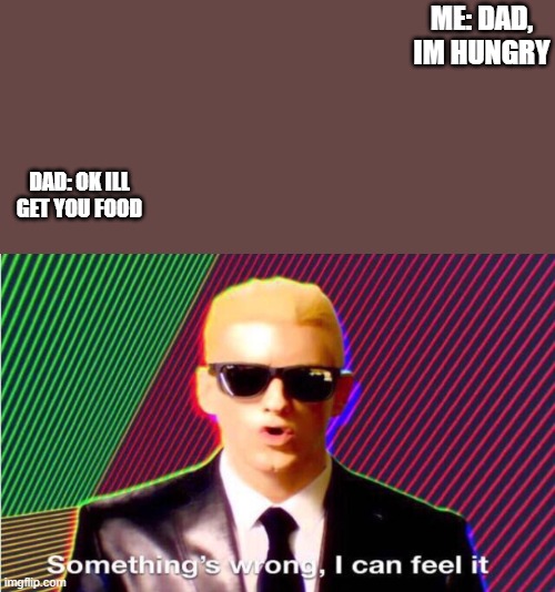 can u guess? | ME: DAD, IM HUNGRY; DAD: OK ILL GET YOU FOOD | image tagged in something s wrong | made w/ Imgflip meme maker