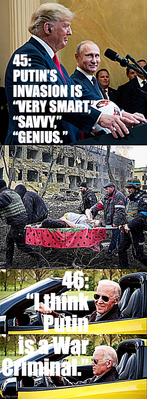 Crises reveal character. | 45: PUTIN’S INVASION IS “VERY SMART,” “SAVVY,” “GENIUS.”; 46: “I think Putin is a War Criminal.” | image tagged in trump praises putin,russia bombs maternity ward,joe biden in a car | made w/ Imgflip meme maker