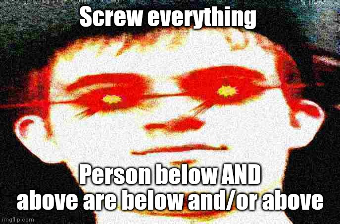 Fried Josh | Screw everything; Person below AND above are below and/or above | image tagged in fried josh | made w/ Imgflip meme maker