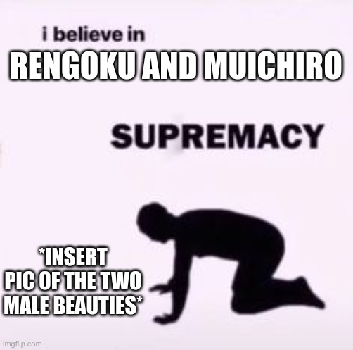I believe in supremacy | RENGOKU AND MUICHIRO *INSERT PIC OF THE TWO MALE BEAUTIES* | image tagged in i believe in supremacy | made w/ Imgflip meme maker