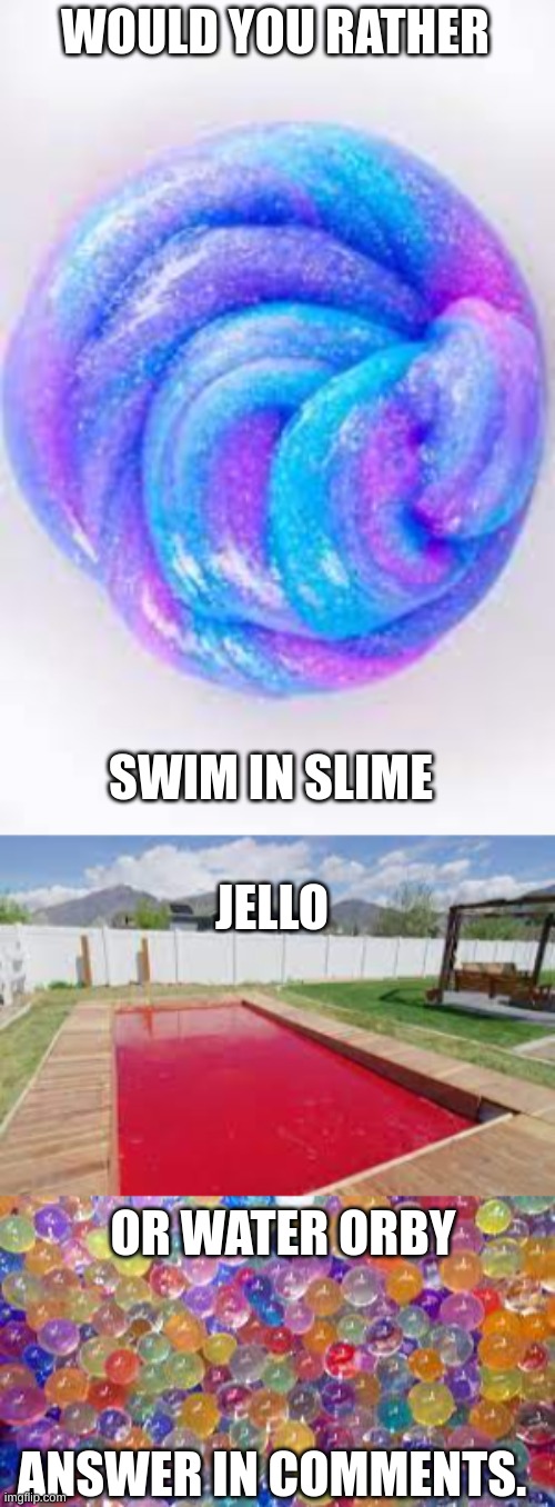 WOULD YOU RATHER; SWIM IN SLIME; JELLO; OR WATER ORBY; ANSWER IN COMMENTS. | image tagged in would you rather,swim | made w/ Imgflip meme maker