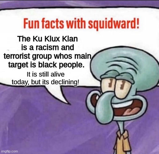 Fun Facts with Squidward #5 | The Ku Klux Klan is a racism and terrorist group whos main target is black people. It is still alive today, but its declining! | image tagged in disturbing,facts,imgflip | made w/ Imgflip meme maker