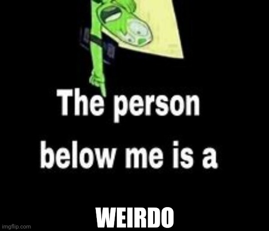 No idea who tho | WEIRDO | image tagged in this person below me is a | made w/ Imgflip meme maker