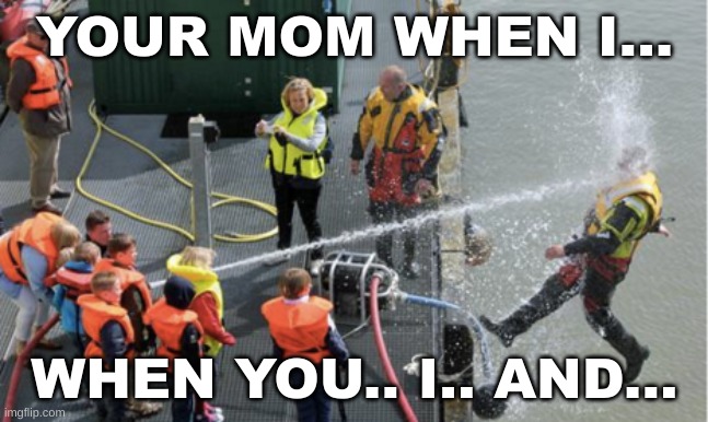Your mom when | YOUR MOM WHEN I... WHEN YOU.. I.. AND... | image tagged in drinking from a fire hose | made w/ Imgflip meme maker