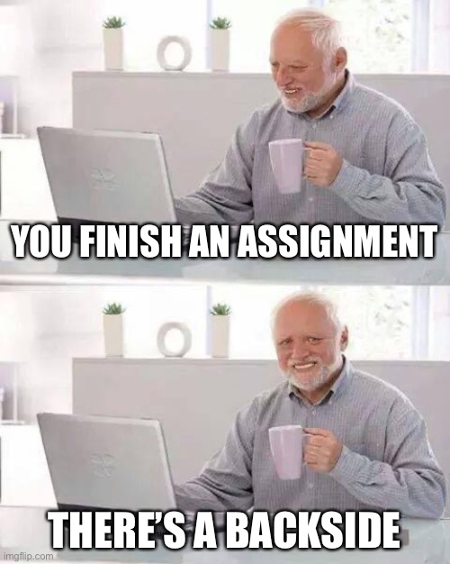 Hide the Pain Harold | YOU FINISH AN ASSIGNMENT; THERE’S A BACKSIDE | image tagged in memes,hide the pain harold | made w/ Imgflip meme maker