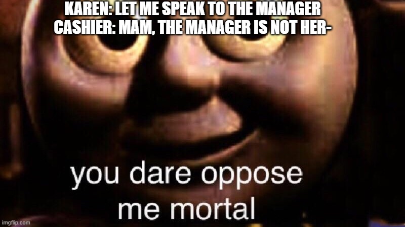 YOU DARE OPPOSE ME | KAREN: LET ME SPEAK TO THE MANAGER

CASHIER: MAM, THE MANAGER IS NOT HER- | image tagged in you dare oppose me mortal | made w/ Imgflip meme maker