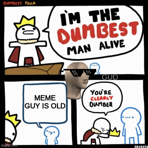 I'm the dumbest man alive | GUD; MEME GUY IS OLD | image tagged in i'm the dumbest man alive | made w/ Imgflip meme maker