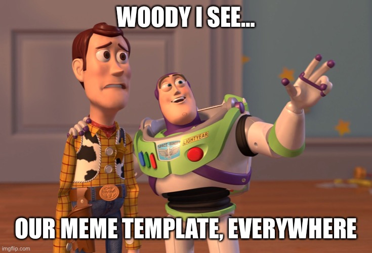 POV: | WOODY I SEE…; OUR MEME TEMPLATE, EVERYWHERE | image tagged in memes,x x everywhere | made w/ Imgflip meme maker