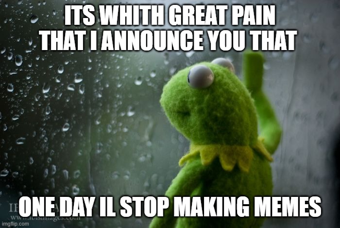 kermit window | ITS WHITH GREAT PAIN THAT I ANNOUNCE YOU THAT; ONE DAY IL STOP MAKING MEMES | image tagged in kermit window | made w/ Imgflip meme maker