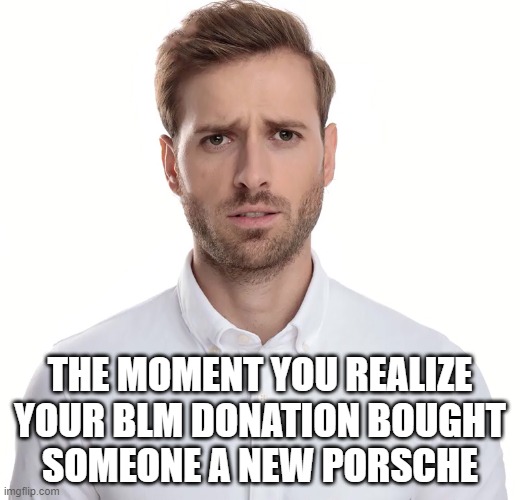 White guilt. The funniest thing  liberals have ever done. | THE MOMENT YOU REALIZE
YOUR BLM DONATION BOUGHT
SOMEONE A NEW PORSCHE | image tagged in white guilt,memes,blm | made w/ Imgflip meme maker