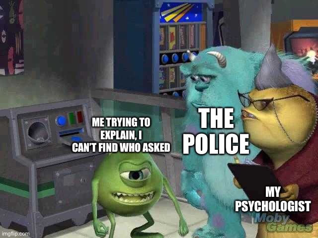 Like seriously, who asked | THE POLICE; ME TRYING TO EXPLAIN, I CAN’T FIND WHO ASKED; MY PSYCHOLOGIST | image tagged in mike wazowski trying to explain,who asked,hop in we're gonna find who asked | made w/ Imgflip meme maker